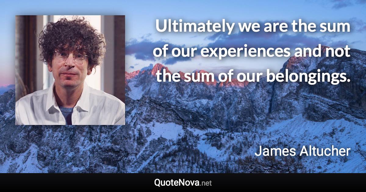 Ultimately we are the sum of our experiences and not the sum of our belongings. - James Altucher quote