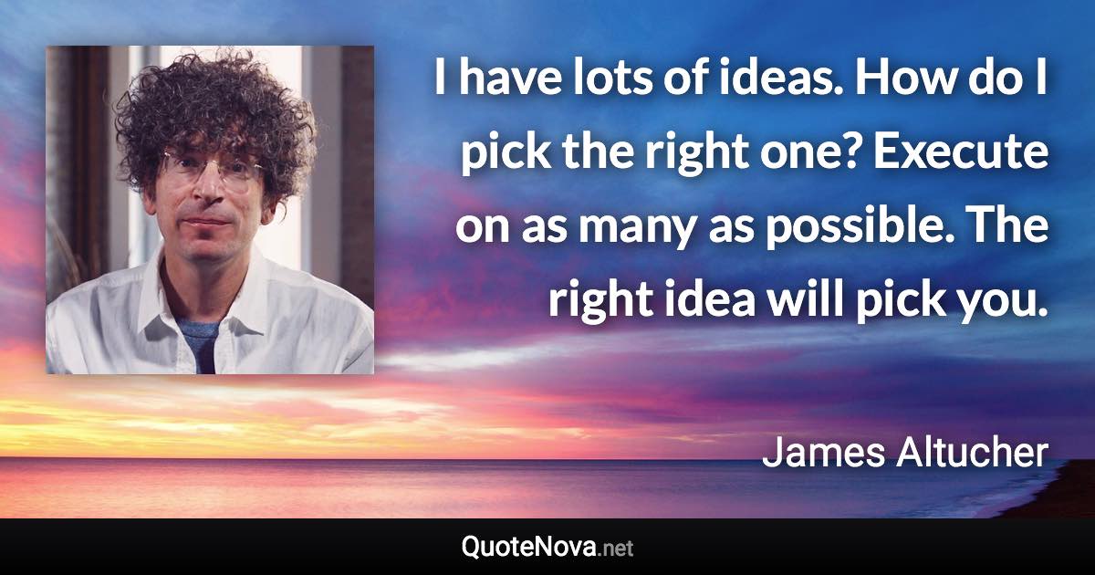 I have lots of ideas. How do I pick the right one? Execute on as many as possible. The right idea will pick you. - James Altucher quote