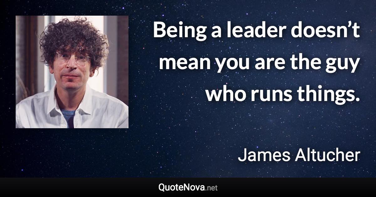 Being a leader doesn’t mean you are the guy who runs things. - James Altucher quote