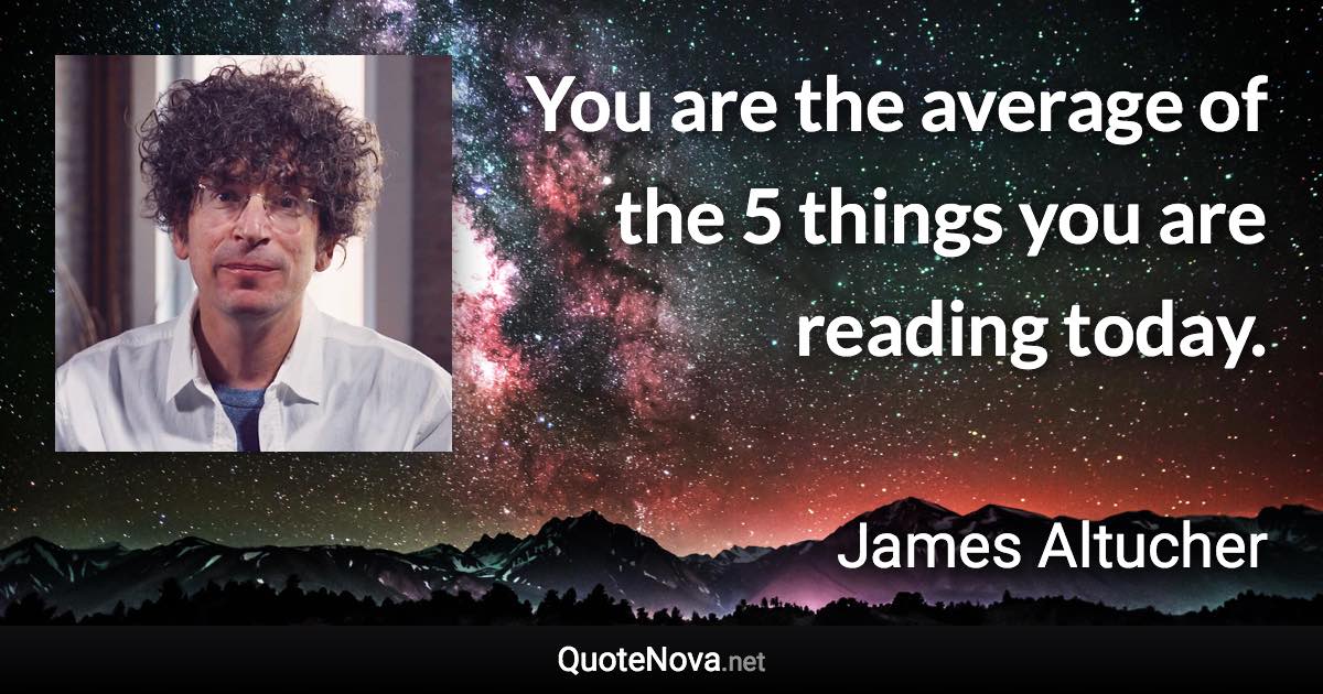 You are the average of the 5 things you are reading today. - James Altucher quote