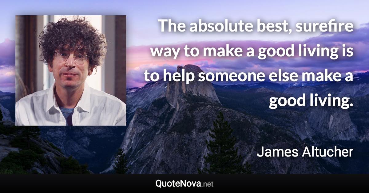 The absolute best, surefire way to make a good living is to help someone else make a good living. - James Altucher quote