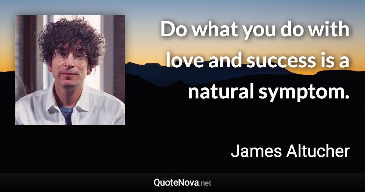 Do what you do with love and success is a natural symptom. - James Altucher quote