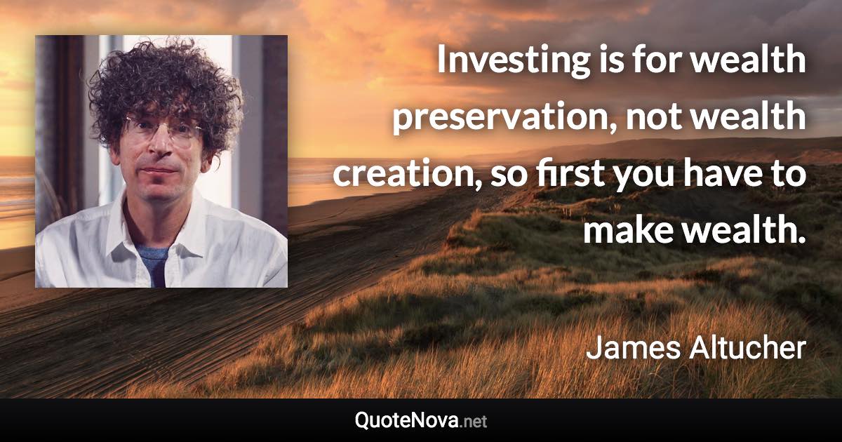 Investing is for wealth preservation, not wealth creation, so first you have to make wealth. - James Altucher quote