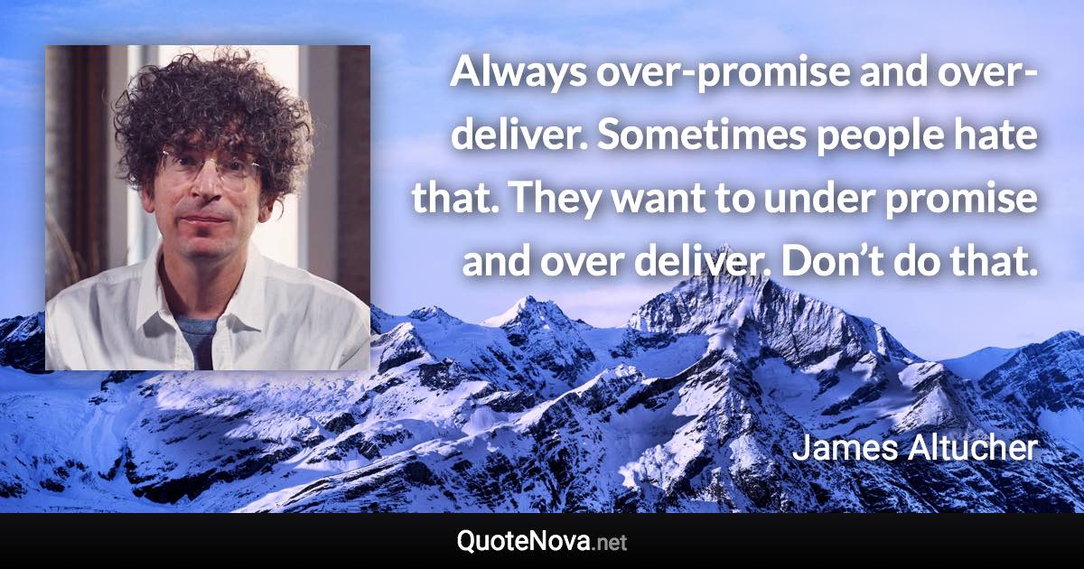 Always over-promise and over-deliver. Sometimes people hate that. They want to under promise and over deliver. Don’t do that. - James Altucher quote