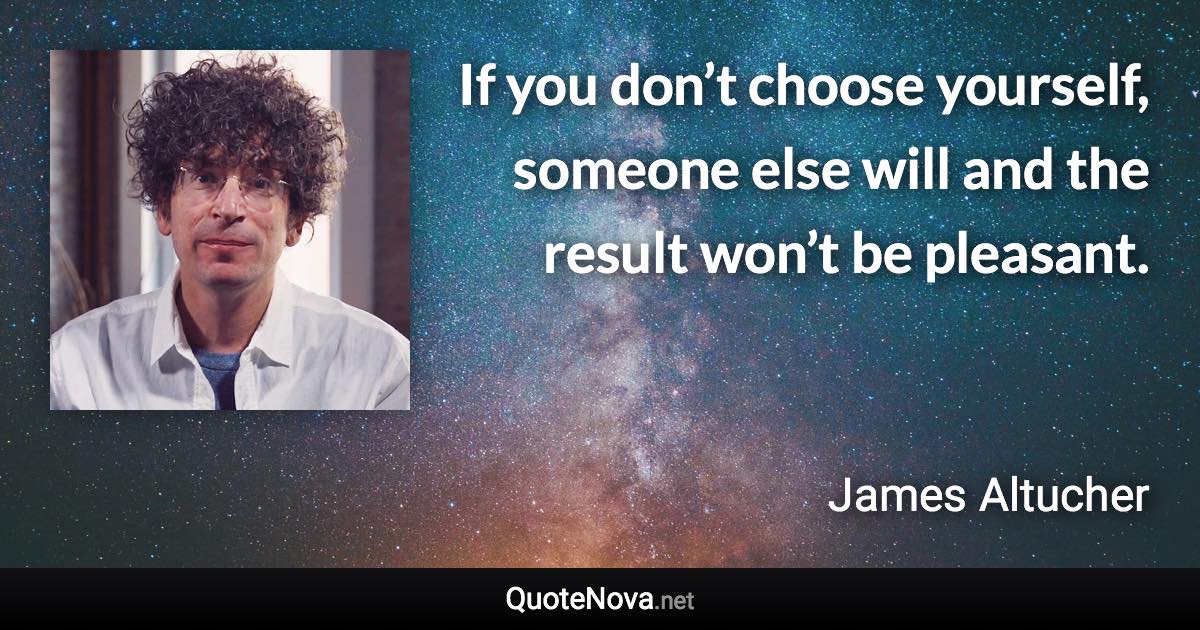 If you don’t choose yourself, someone else will and the result won’t be pleasant. - James Altucher quote