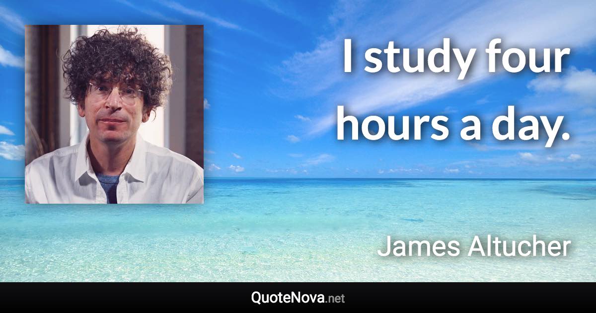 I study four hours a day. - James Altucher quote