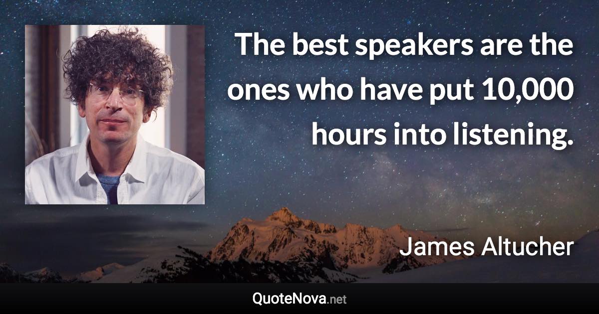 The best speakers are the ones who have put 10,000 hours into listening. - James Altucher quote