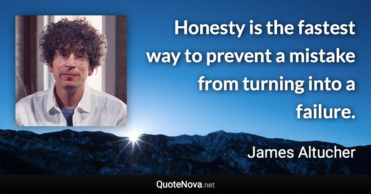 Honesty is the fastest way to prevent a mistake from turning into a failure. - James Altucher quote
