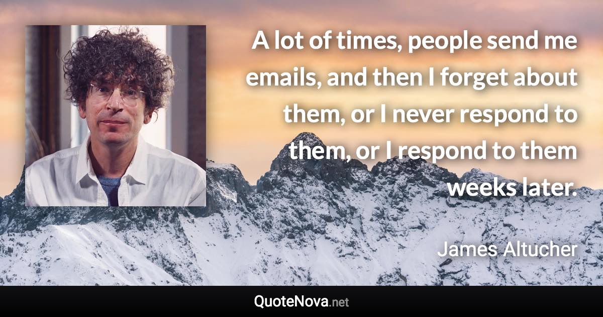 A lot of times, people send me emails, and then I forget about them, or I never respond to them, or I respond to them weeks later. - James Altucher quote