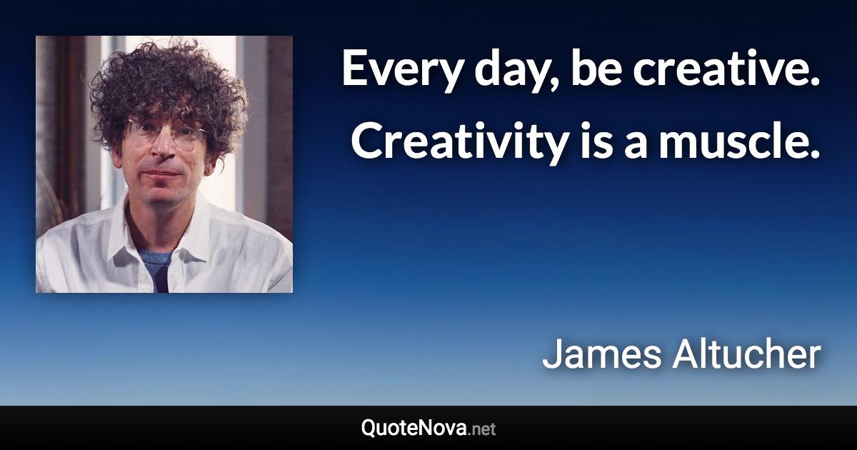 Every day, be creative. Creativity is a muscle. - James Altucher quote