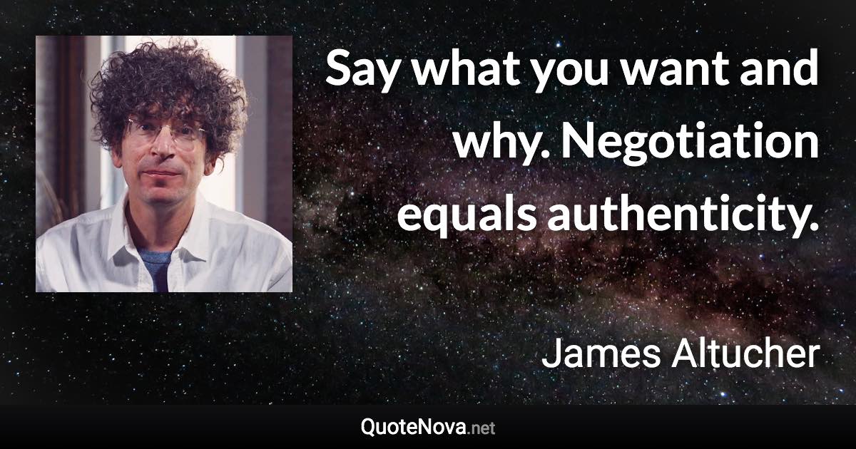 Say what you want and why. Negotiation equals authenticity. - James Altucher quote