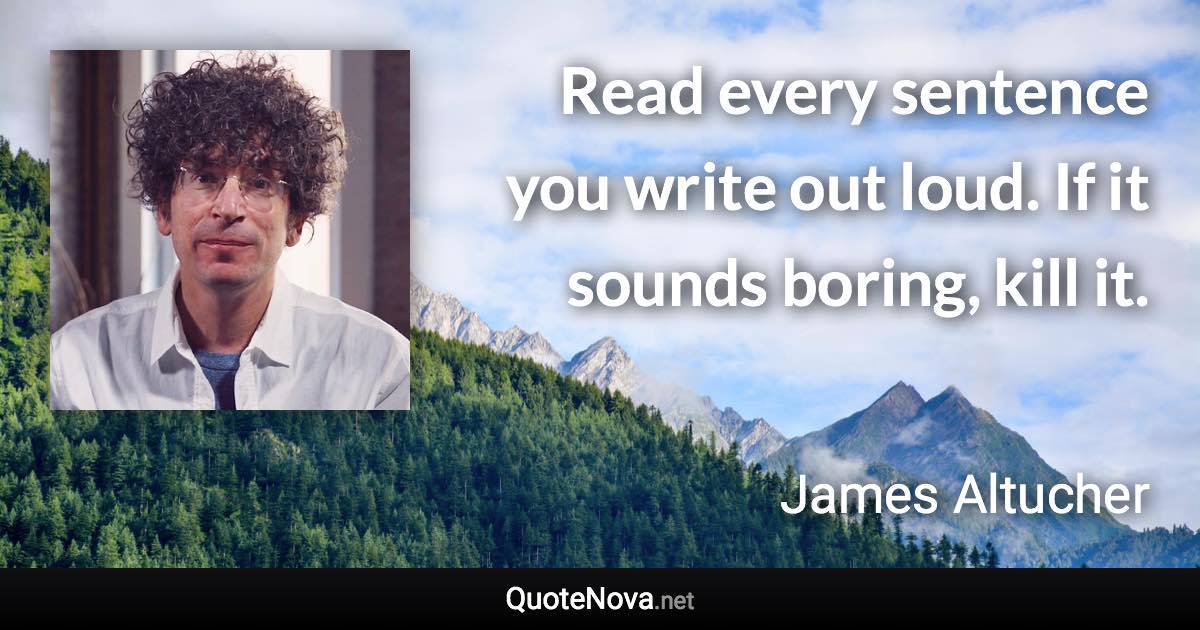 Read every sentence you write out loud. If it sounds boring, kill it. - James Altucher quote