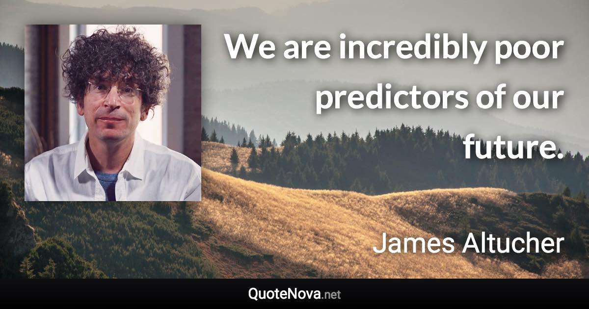 We are incredibly poor predictors of our future. - James Altucher quote