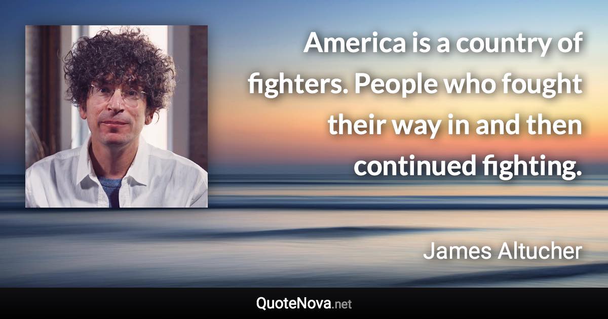 America is a country of fighters. People who fought their way in and then continued fighting. - James Altucher quote