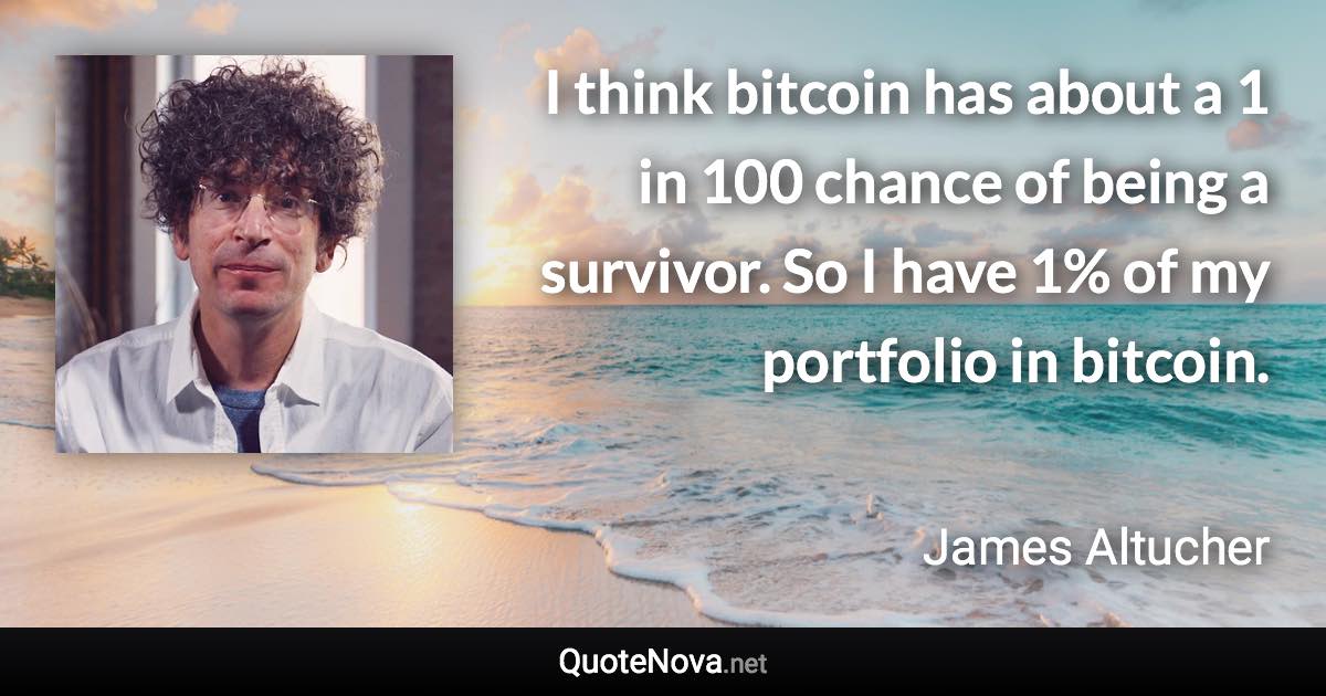 I think bitcoin has about a 1 in 100 chance of being a survivor. So I have 1% of my portfolio in bitcoin. - James Altucher quote