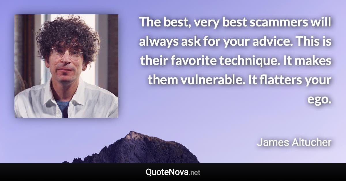 The best, very best scammers will always ask for your advice. This is their favorite technique. It makes them vulnerable. It flatters your ego. - James Altucher quote