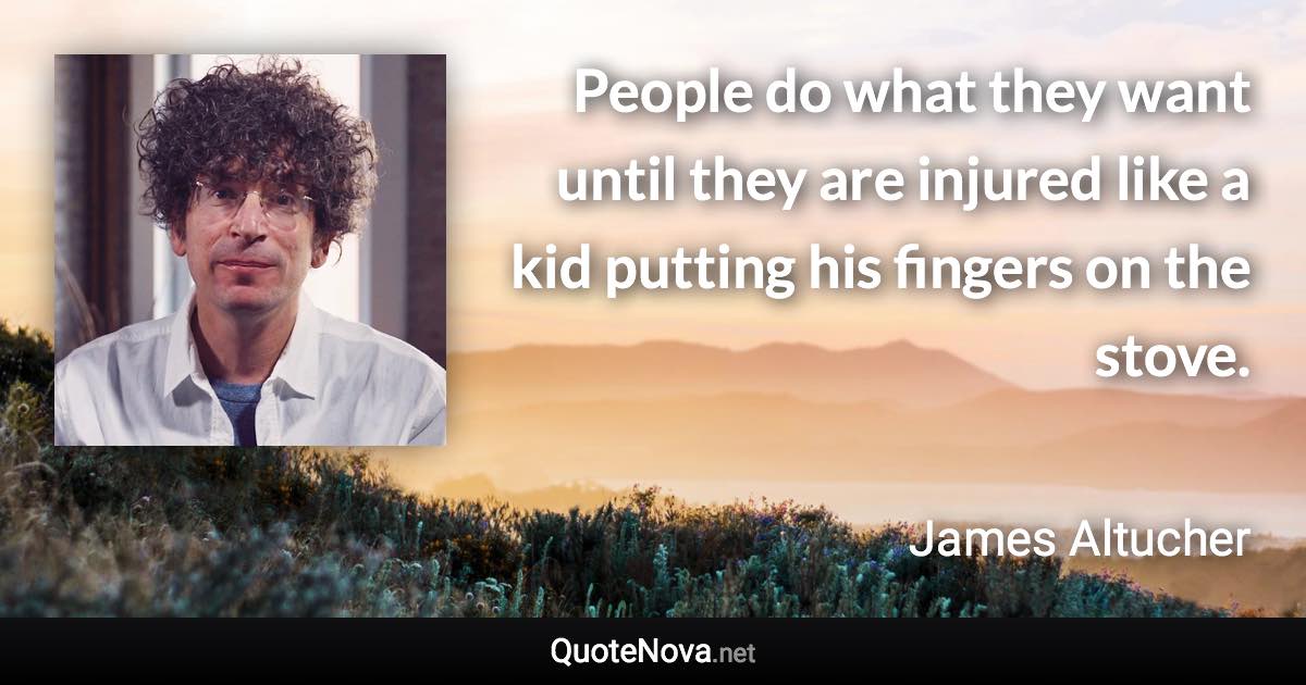 People do what they want until they are injured like a kid putting his fingers on the stove. - James Altucher quote