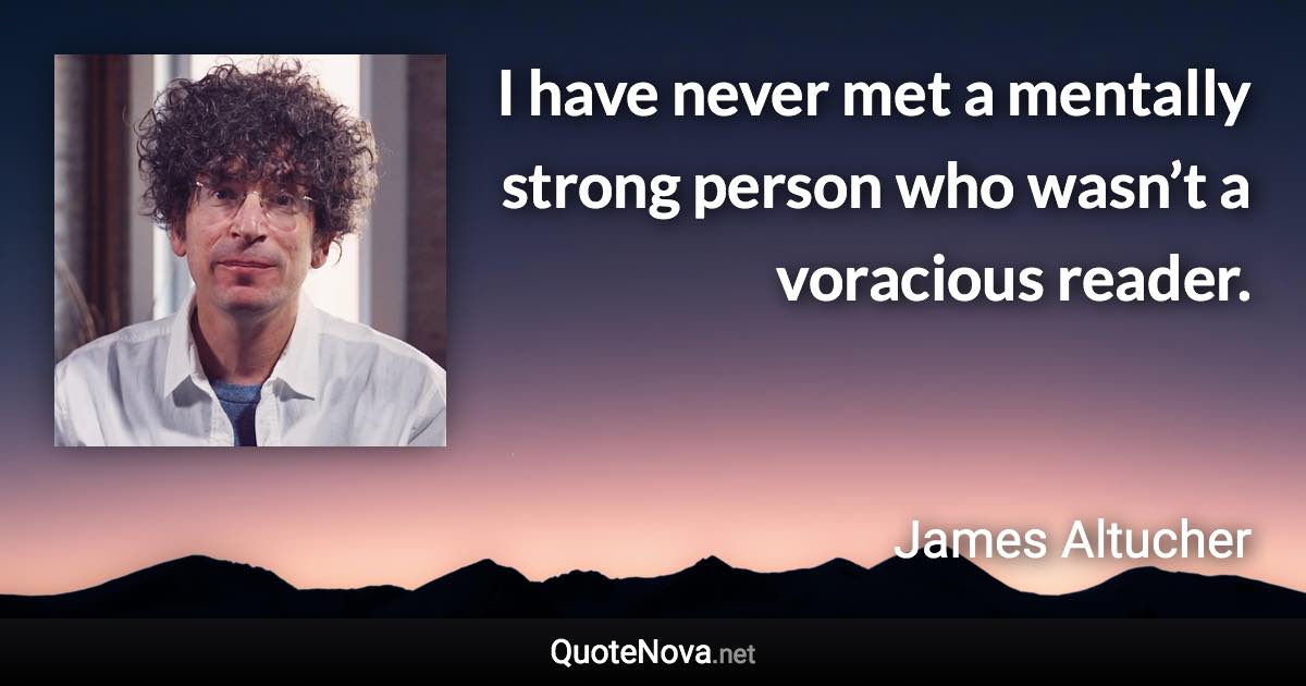 I have never met a mentally strong person who wasn’t a voracious reader. - James Altucher quote