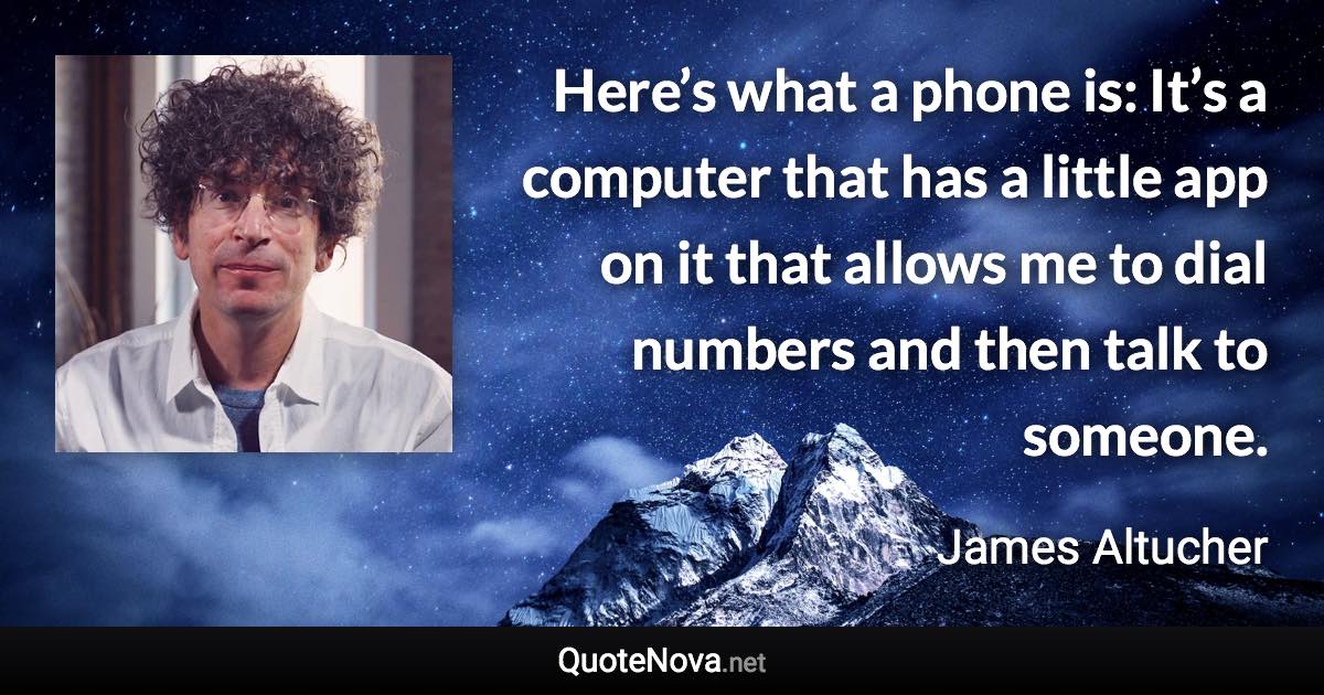 Here’s what a phone is: It’s a computer that has a little app on it that allows me to dial numbers and then talk to someone. - James Altucher quote