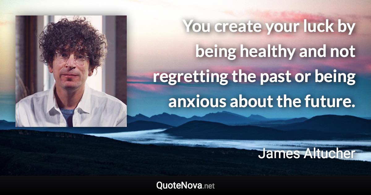 You create your luck by being healthy and not regretting the past or being anxious about the future. - James Altucher quote