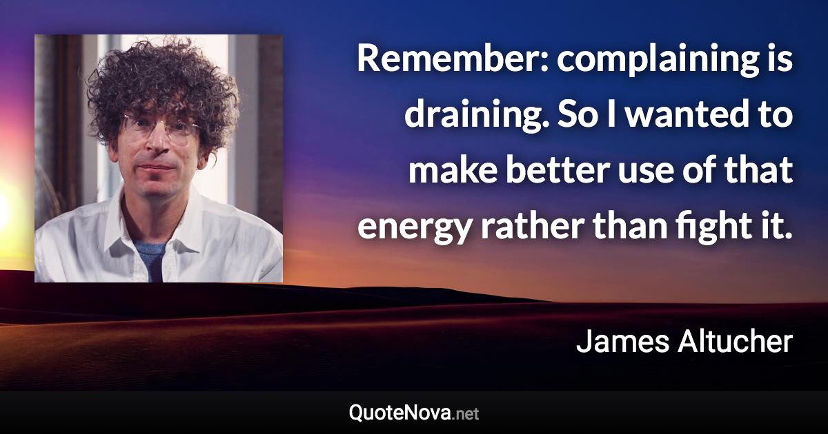 Remember: complaining is draining. So I wanted to make better use of that energy rather than fight it. - James Altucher quote