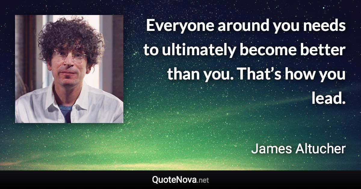 Everyone around you needs to ultimately become better than you. That’s how you lead. - James Altucher quote