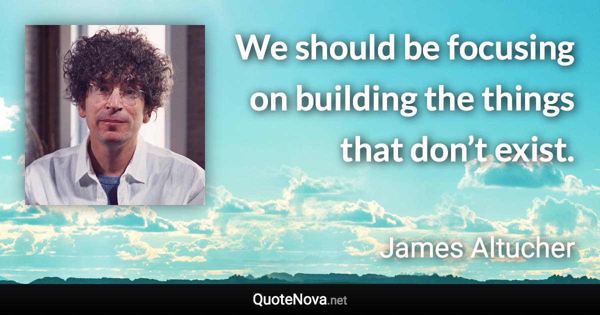 We should be focusing on building the things that don’t exist. - James Altucher quote