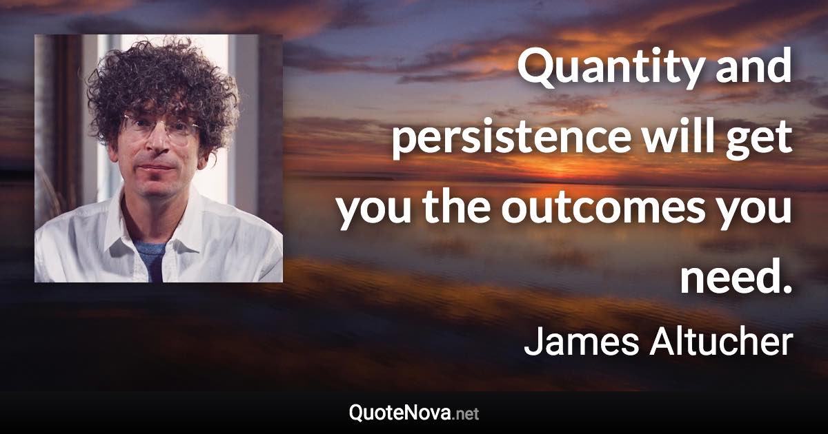 Quantity and persistence will get you the outcomes you need. - James Altucher quote