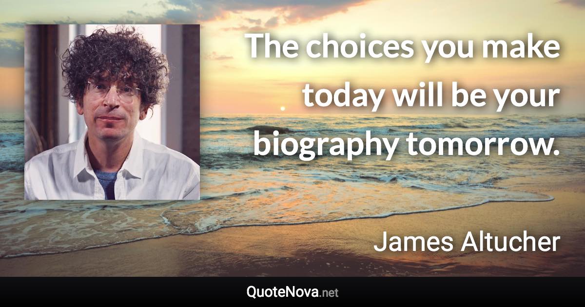 The choices you make today will be your biography tomorrow. - James Altucher quote