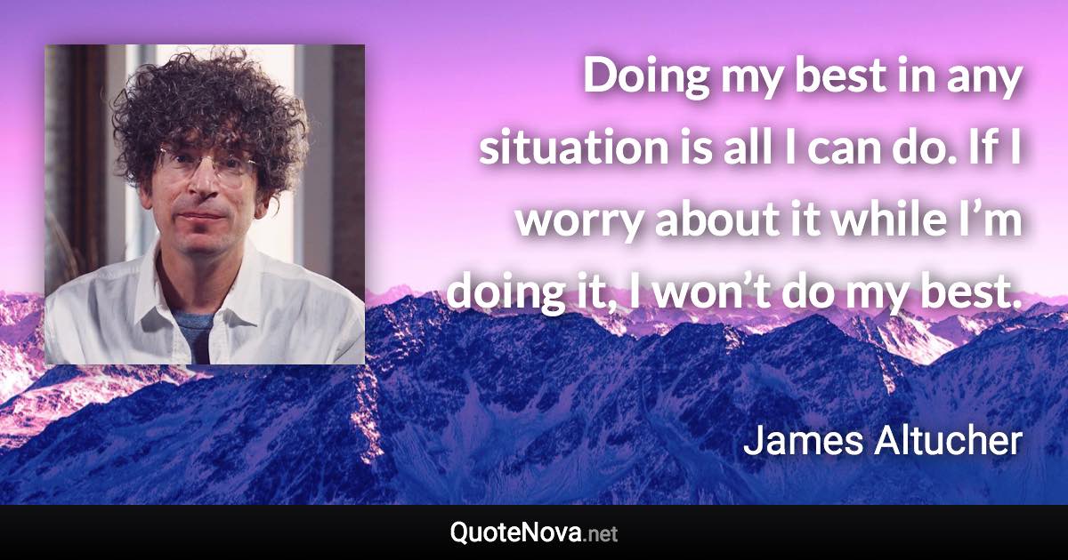 Doing my best in any situation is all I can do. If I worry about it while I’m doing it, I won’t do my best. - James Altucher quote