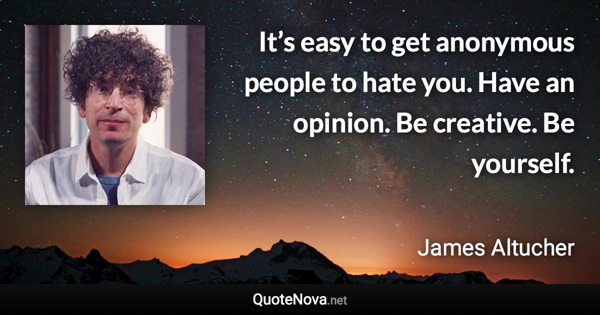 It’s easy to get anonymous people to hate you. Have an opinion. Be creative. Be yourself. - James Altucher quote