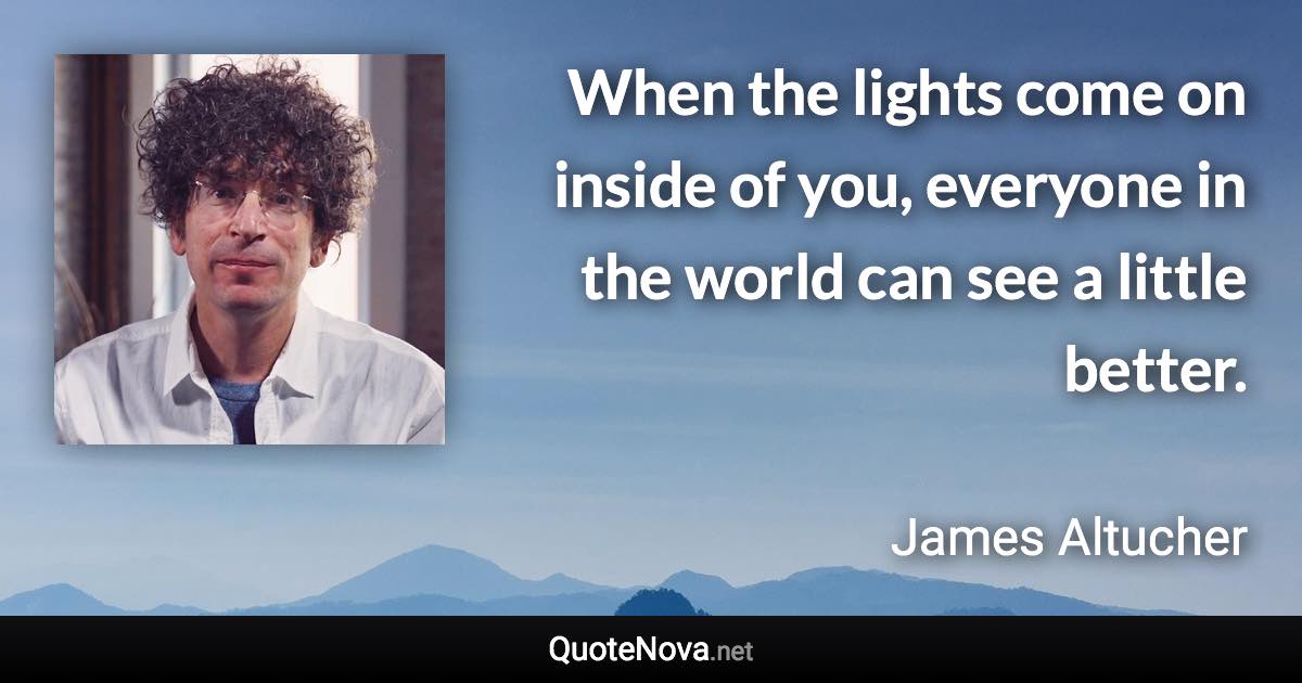 When the lights come on inside of you, everyone in the world can see a little better. - James Altucher quote