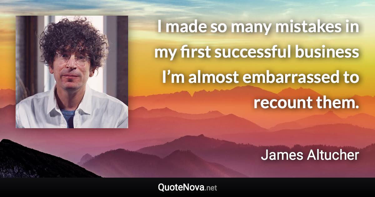 I made so many mistakes in my first successful business I’m almost embarrassed to recount them. - James Altucher quote