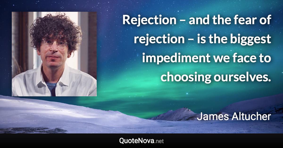 Rejection – and the fear of rejection – is the biggest impediment we face to choosing ourselves. - James Altucher quote