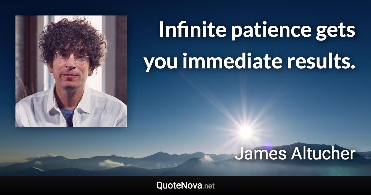 Infinite patience gets you immediate results. - James Altucher quote