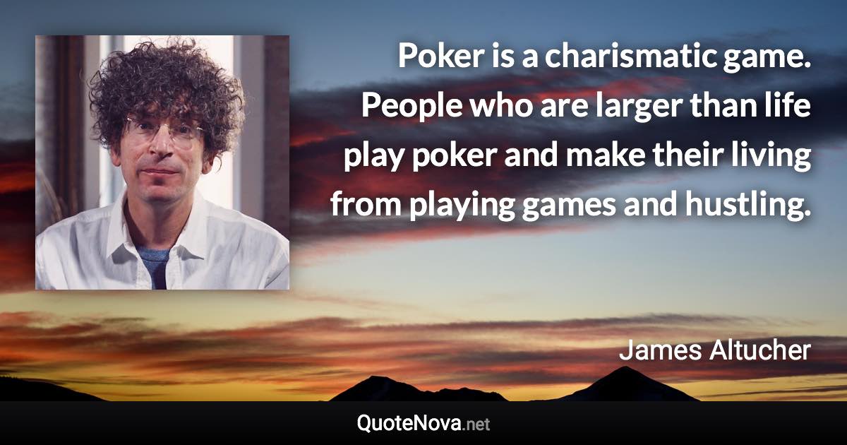 Poker is a charismatic game. People who are larger than life play poker and make their living from playing games and hustling. - James Altucher quote