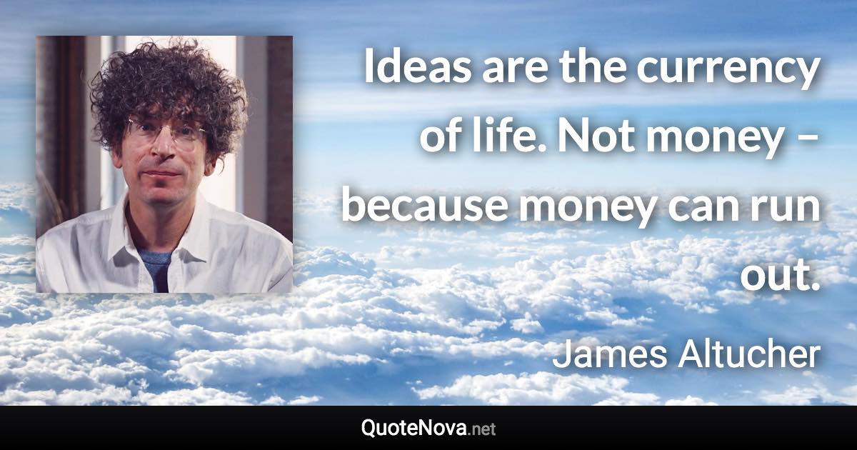 Ideas are the currency of life. Not money – because money can run out. - James Altucher quote