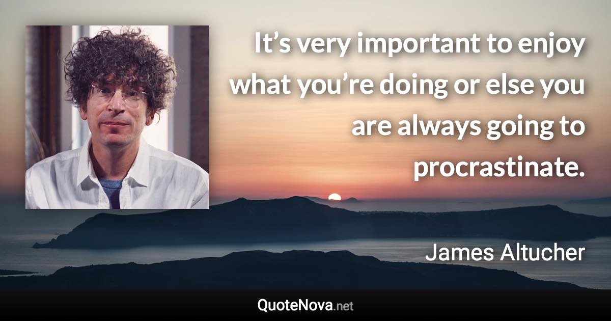 It’s very important to enjoy what you’re doing or else you are always going to procrastinate. - James Altucher quote