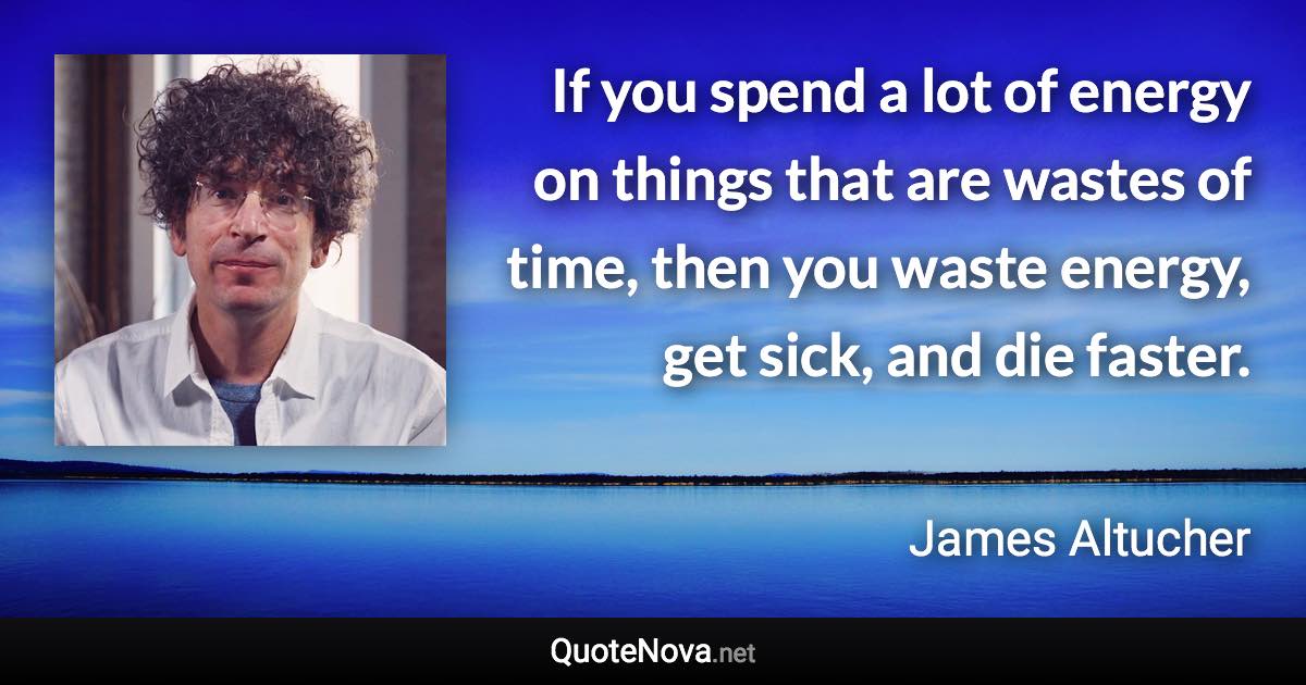 If you spend a lot of energy on things that are wastes of time, then you waste energy, get sick, and die faster. - James Altucher quote