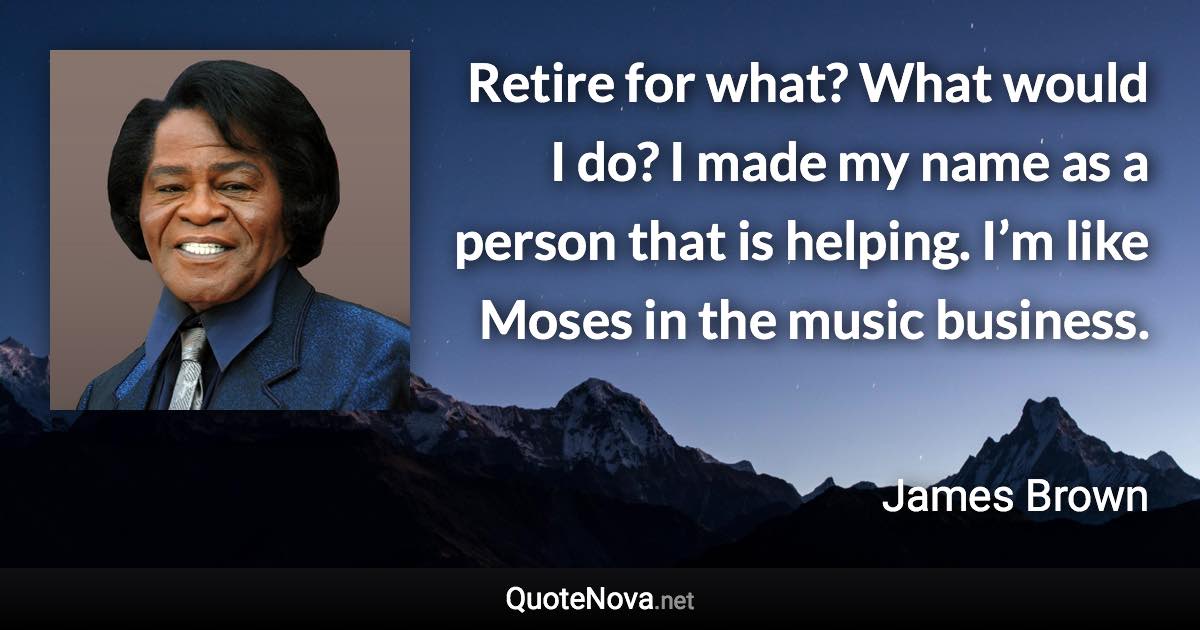 Retire for what? What would I do? I made my name as a person that is helping. I’m like Moses in the music business. - James Brown quote