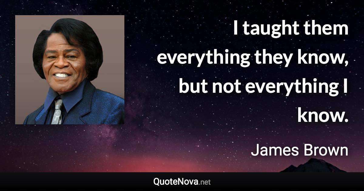 I taught them everything they know, but not everything I know. - James Brown quote