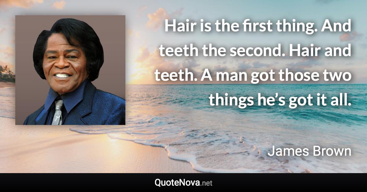 Hair is the first thing. And teeth the second. Hair and teeth. A man got those two things he’s got it all. - James Brown quote