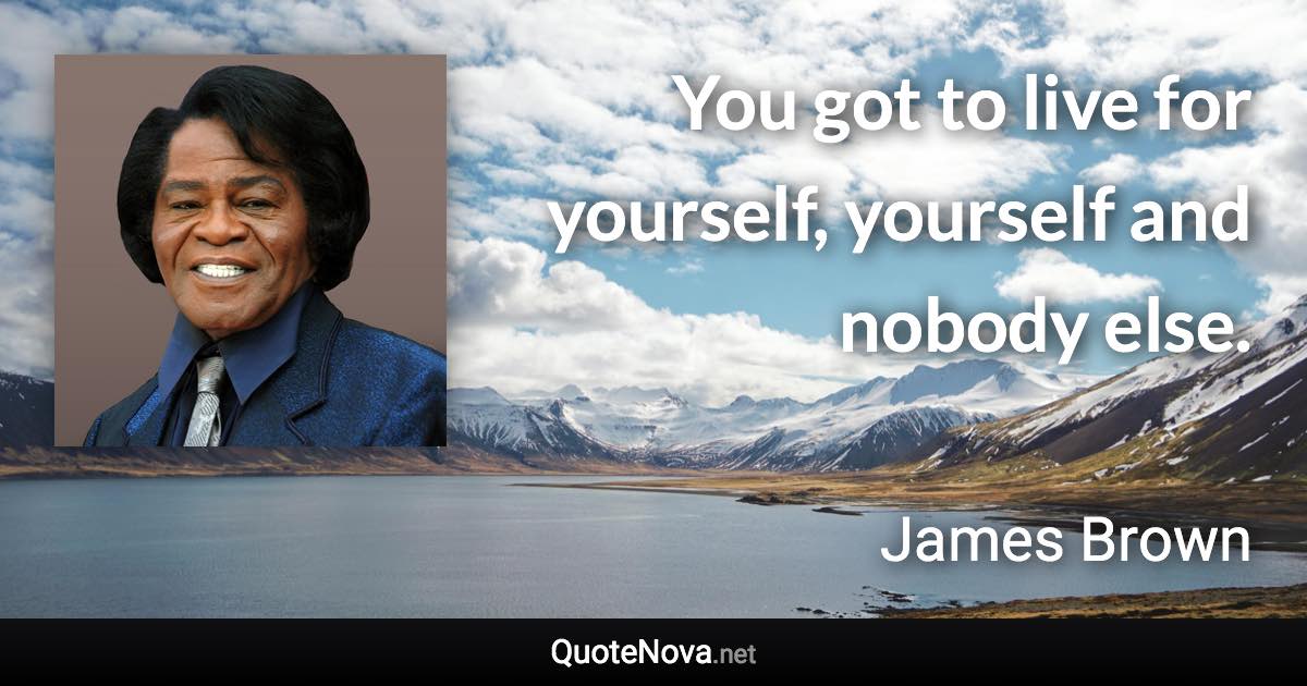 You got to live for yourself, yourself and nobody else. - James Brown quote