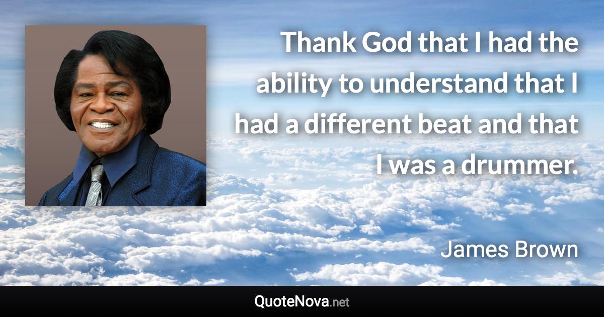 Thank God that I had the ability to understand that I had a different beat and that I was a drummer. - James Brown quote