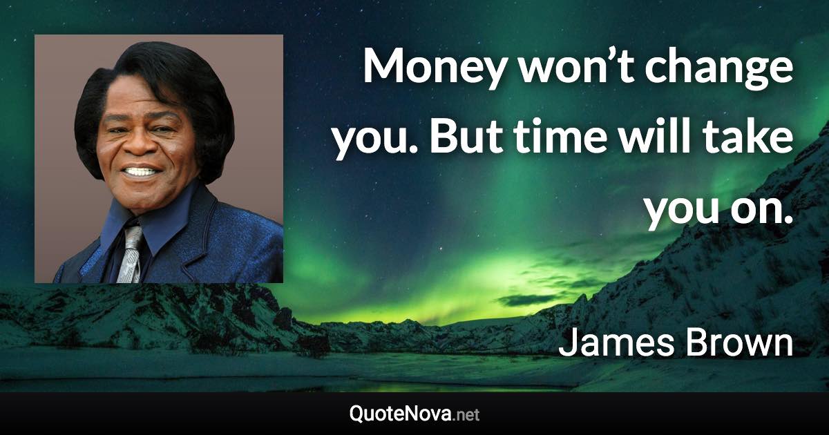 Money won’t change you. But time will take you on. - James Brown quote