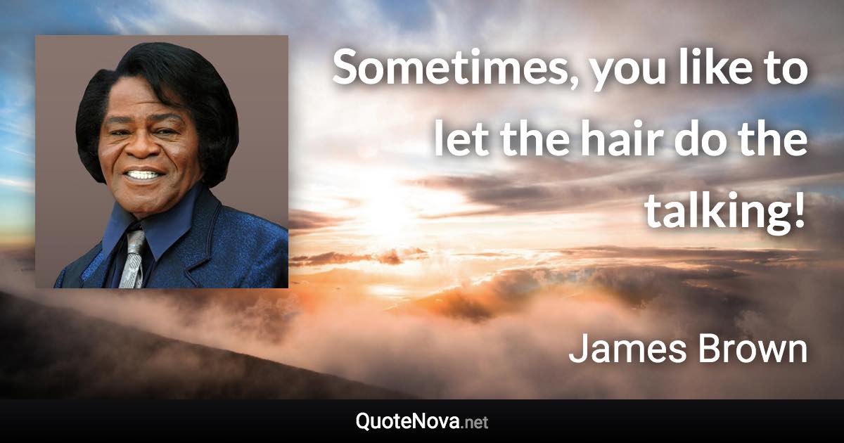 Sometimes, you like to let the hair do the talking! - James Brown quote