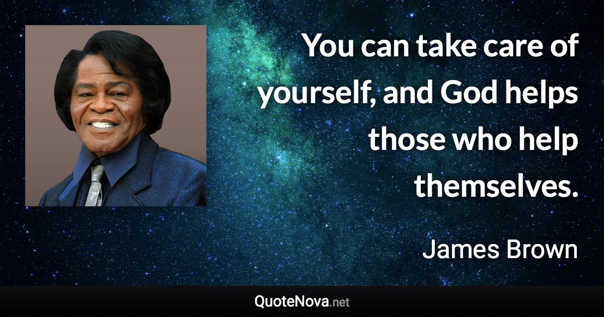 You can take care of yourself, and God helps those who help themselves. - James Brown quote