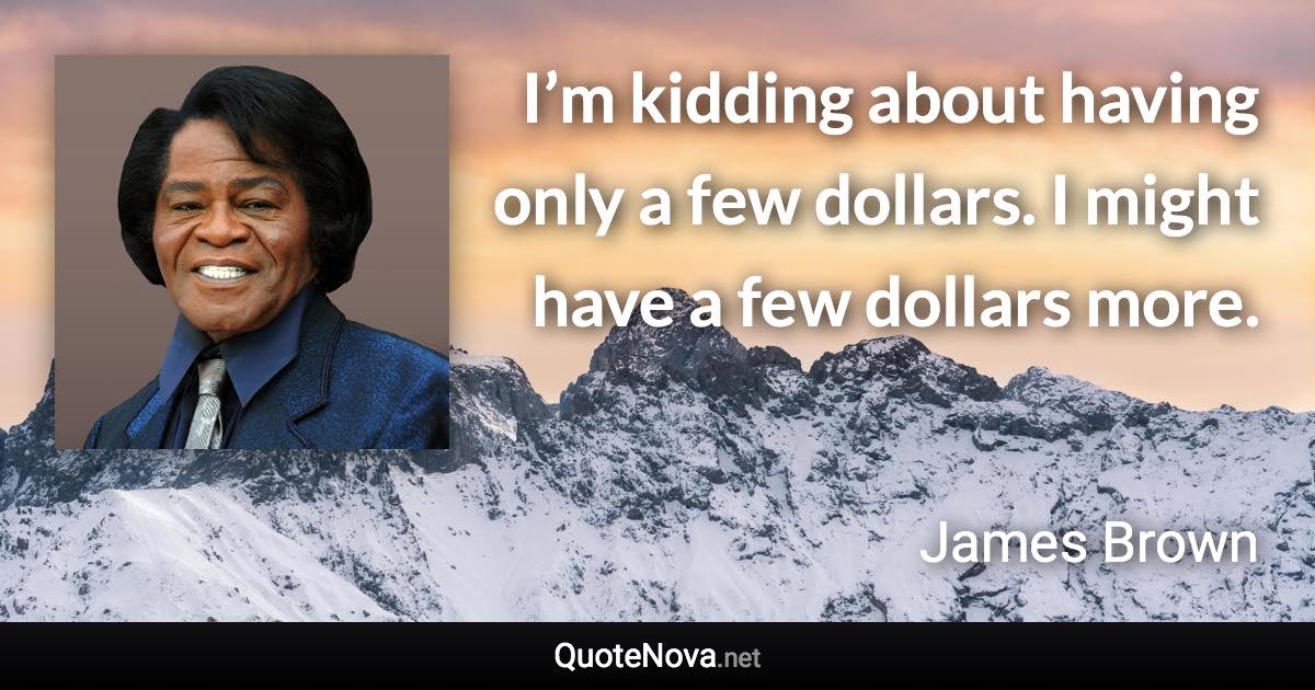 I’m kidding about having only a few dollars. I might have a few dollars more. - James Brown quote