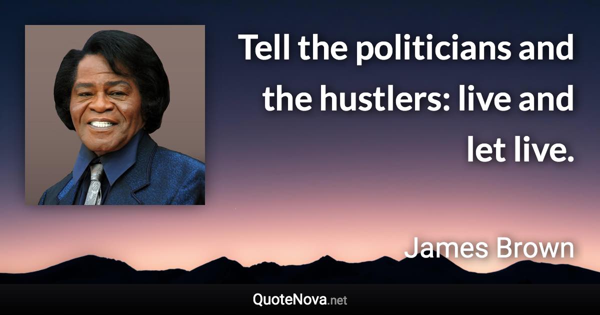 Tell the politicians and the hustlers: live and let live. - James Brown quote