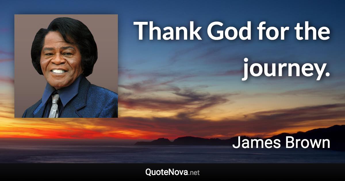 Thank God for the journey. - James Brown quote